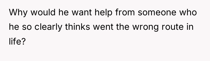 Why would he want help from someone who he so...