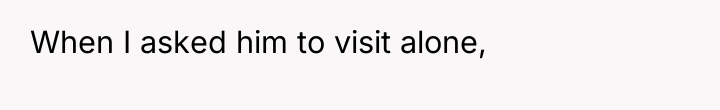 When I asked him to visit alone,