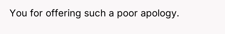 You for offering such a poor apology.