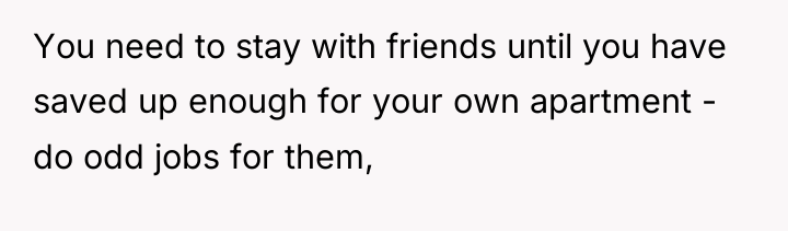 You need to stay with friends until you have saved...