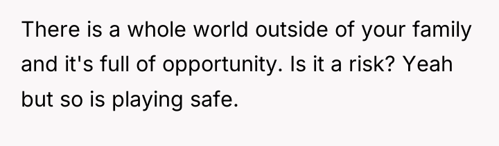 There is a whole world outside of your family and...