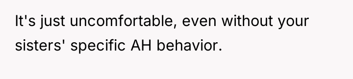 It's just uncomfortable, even without your sisters' specific AH behavior.