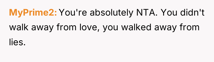 MyPrime2 You're absolutely NTA. You didn't walk away from love,...