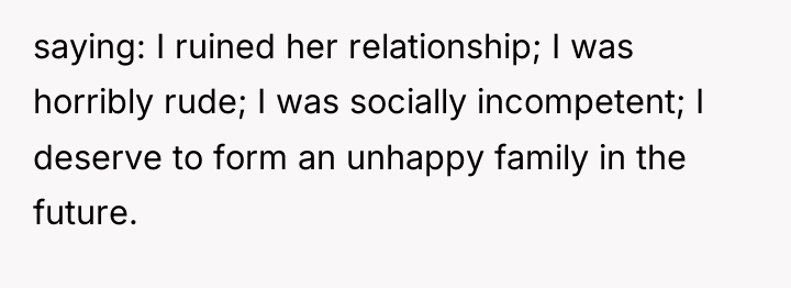 saying: I ruined her relationship; I was horribly rude; I...