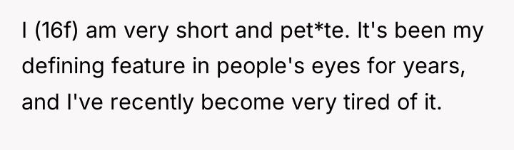 I (16f) am very short and pet*te. It's been my...