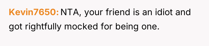 Kevin7650 NTA, your friend is an idiot and got rightfully...