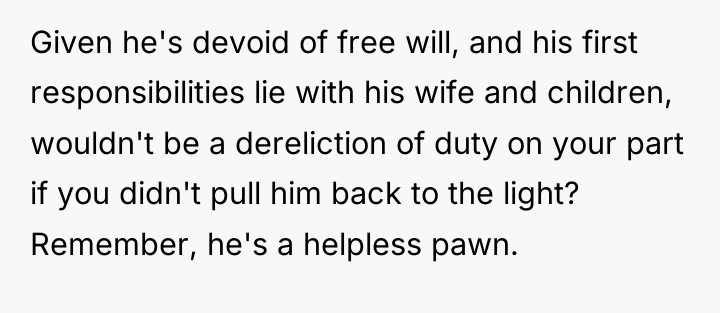 Given he's devoid of free will, and his first responsibilities...