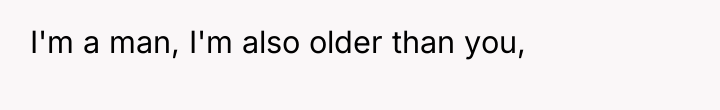I'm a man, I'm also older than you,