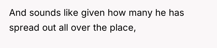 And sounds like given how many he has spread out...