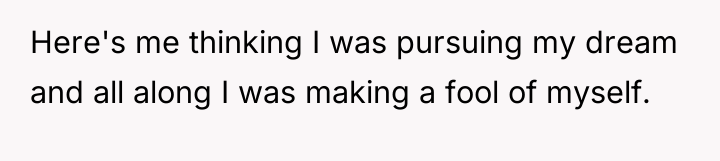 Here's me thinking I was pursuing my dream and all...