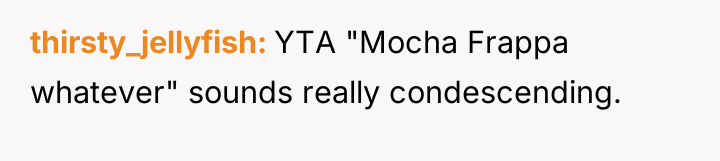 thirsty_jellyfish YTA "Mocha Frappa whatever" sounds really condescending.