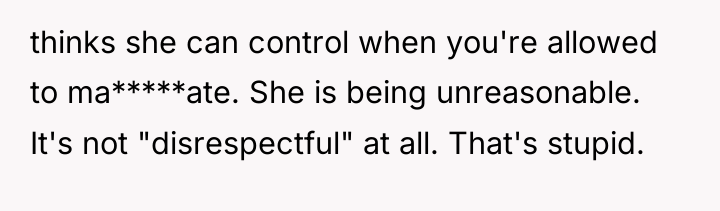 thinks she can control when you're allowed to ma*****ate. She...