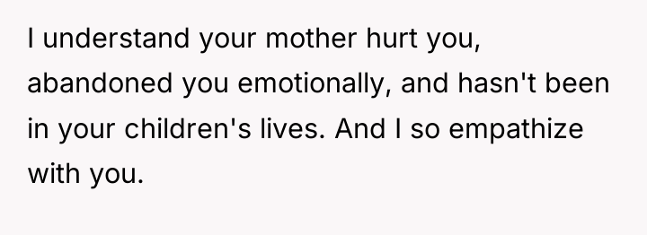 I understand your mother hurt you, abandoned you emotionally, and...