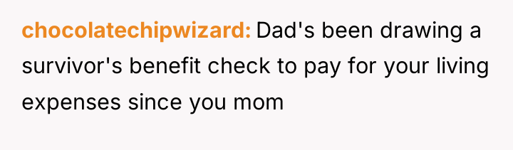 chocolatechipwizard Dad's been drawing a survivor's benefit check to pay...