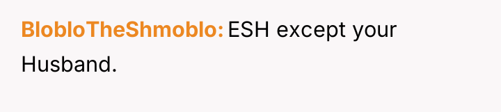 BlobloTheShmoblo ESH except your Husband.
