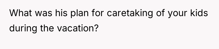 What was his plan for caretaking of your kids during...
