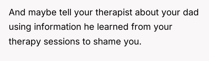 And maybe tell your therapist about your dad using information...