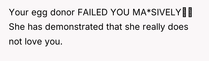 Your egg donor FAILED YOU MA*SIVELY‼‼ She has demonstrated that...
