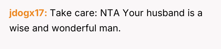 jdogx17 Take care: NTA Your husband is a wise and...