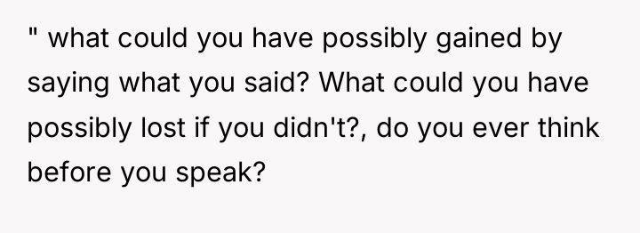 " what could you have possibly gained by saying what...