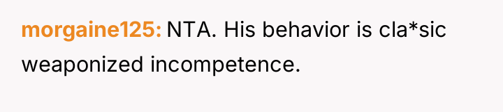 morgaine125 NTA. His behavior is cla*sic weaponized incompetence.