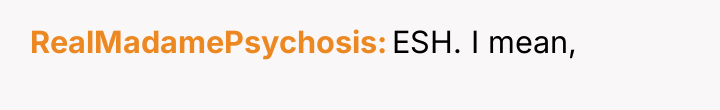 RealMadamePsychosis ESH. I mean,