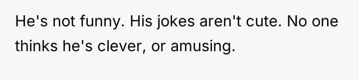 He's not funny. His jokes aren't cute. No one thinks...