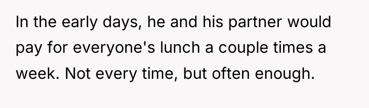 In the early days, he and his partner would pay...