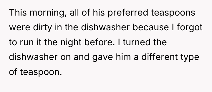 This morning, all of his preferred teaspoons were dirty in...