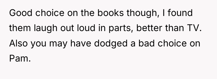 Good choice on the books though, I found them laugh...