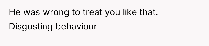 He was wrong to treat you like that. Disgusting behaviour