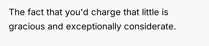 The fact that you'd charge that little is gracious and...