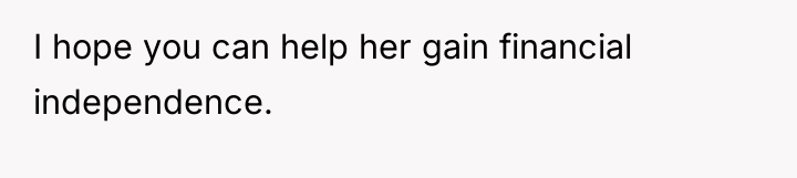 I hope you can help her gain financial independence.