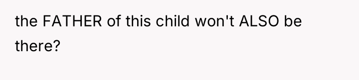 the FATHER of this child won't ALSO be there?
