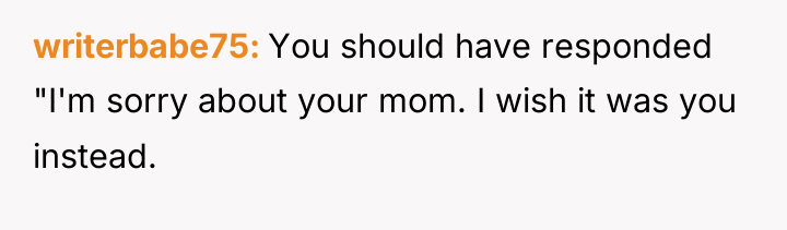 writerbabe75 You should have responded "I'm sorry about your mom....