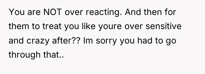 You are NOT over reacting. And then for them to...