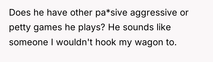 Does he have other pa*sive aggressive or petty games he...