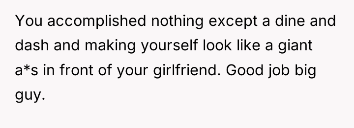 You accomplished nothing except a dine and dash and making...