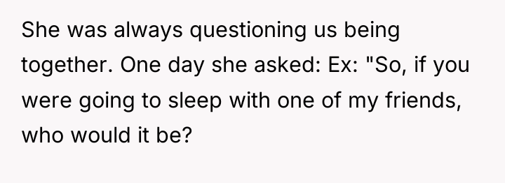 She was always questioning us being together. One day she...