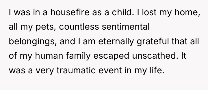 I was in a housefire as a child. I lost...