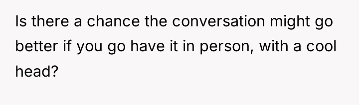 Is there a chance the conversation might go better if...