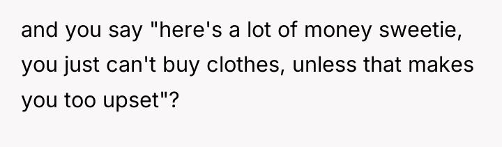 and you say "here's a lot of money sweetie, you...