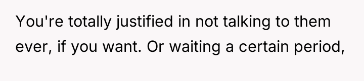 You're totally justified in not talking to them ever, if...
