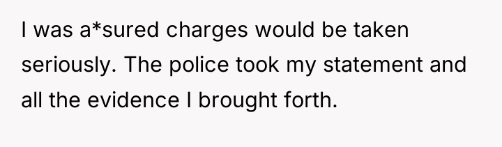 I was a*sured charges would be taken seriously. The police...