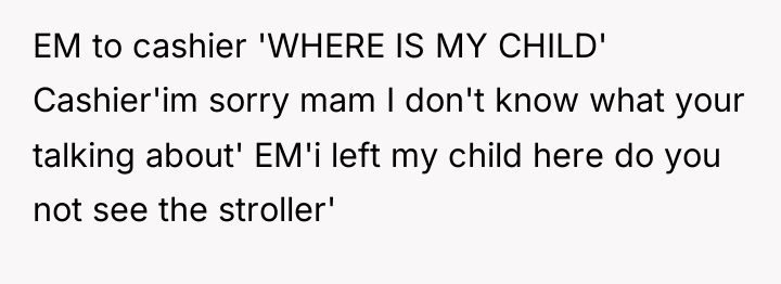 EM to cashier 'WHERE IS MY CHILD' Cashier'im sorry mam...