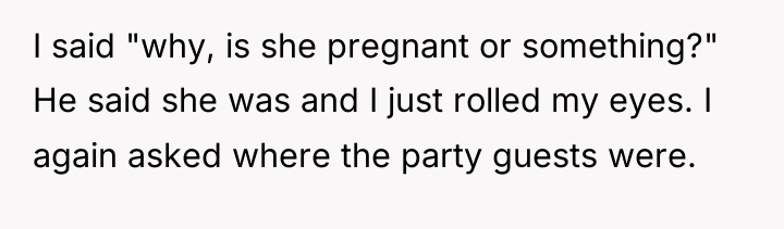I said "why, is she pregnant or something?" He said...