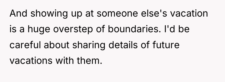 And showing up at someone else's vacation is a huge...