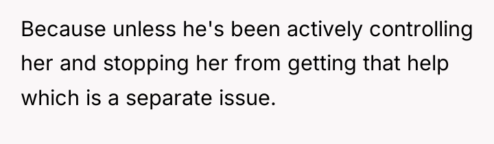 Because unless he's been actively controlling her and stopping her...