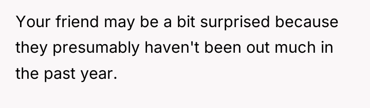 Your friend may be a bit surprised because they presumably...