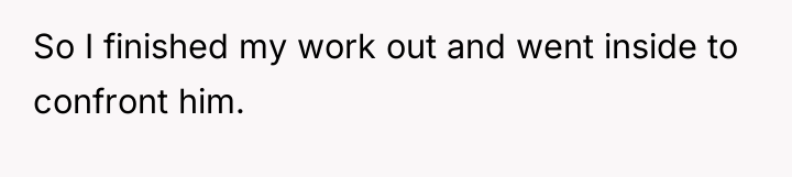 So I finished my work out and went inside to...